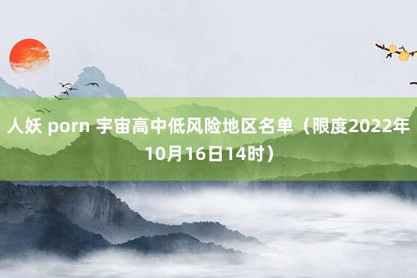 人妖 porn 宇宙高中低风险地区名单(限度2022年10月16日14时)