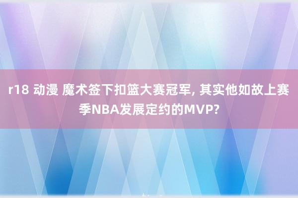 r18 动漫 魔术签下扣篮大赛冠军, 其实他如故上赛季NBA发展定约的MVP?
