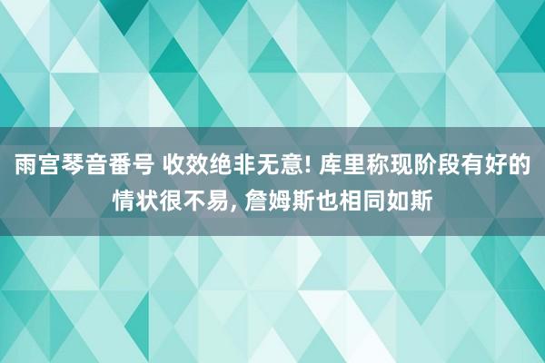 雨宫琴音番号 收效绝非无意! 库里称现阶段有好的情状很不易, 詹姆斯也相同如斯