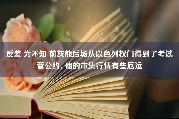 反差 为不知 前灰熊后场从以色列权门得到了考试营公约, 他的市集行情有些厄运