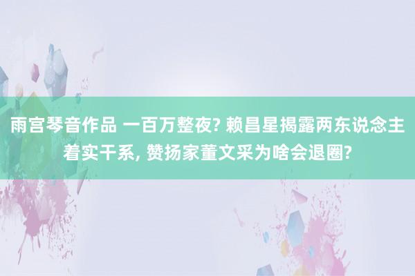 雨宫琴音作品 一百万整夜? 赖昌星揭露两东说念主着实干系, 赞扬家董文采为啥会退圈?
