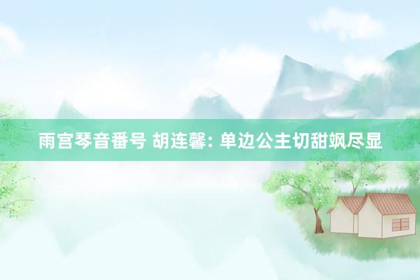 雨宫琴音番号 胡连馨: 单边公主切甜飒尽显