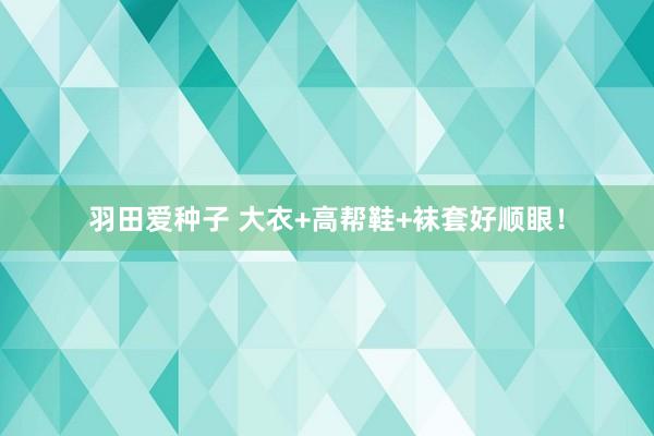 羽田爱种子 大衣+高帮鞋+袜套好顺眼！