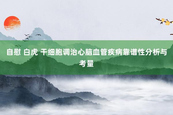 自慰 白虎 干细胞调治心脑血管疾病靠谱性分析与考量