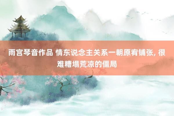 雨宫琴音作品 情东说念主关系一朝原宥铺张, 很难糟塌荒凉的僵局