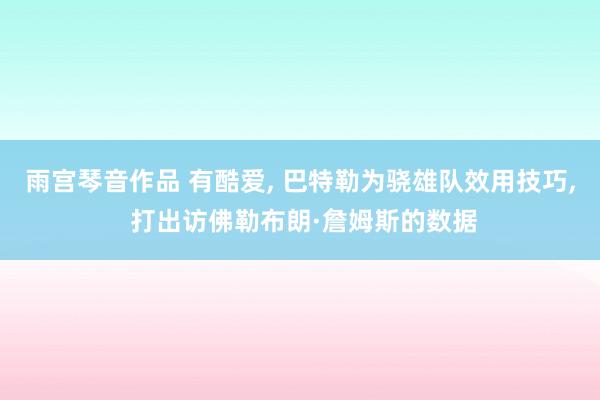雨宫琴音作品 有酷爱, 巴特勒为骁雄队效用技巧, 打出访佛勒布朗·詹姆斯的数据