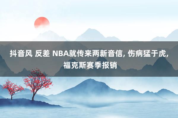 抖音风 反差 NBA就传来两新音信, 伤病猛于虎, 福克斯赛季报销