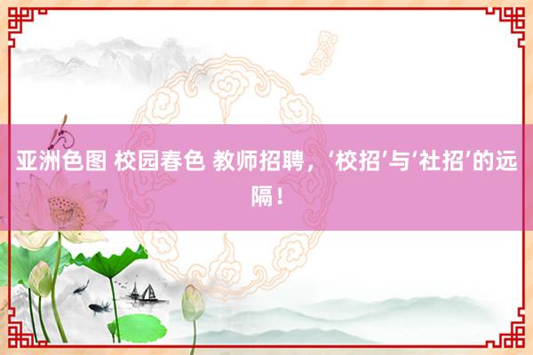 亚洲色图 校园春色 教师招聘,‘校招’与‘社招’的远隔!