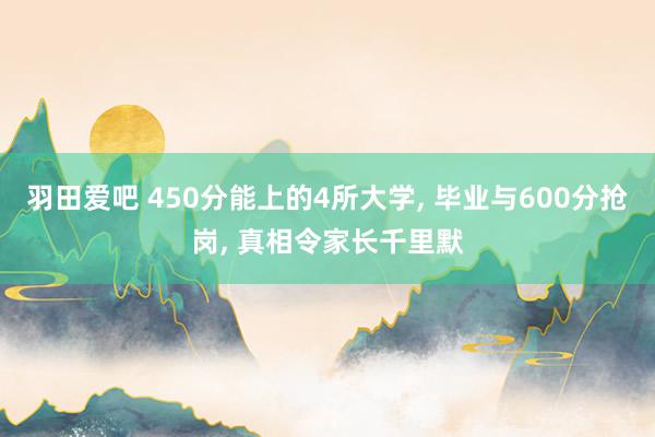羽田爱吧 450分能上的4所大学, 毕业与600分抢岗, 真相令家长千里默