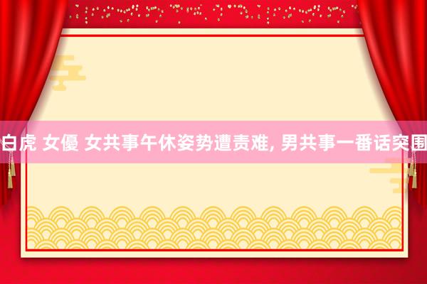 白虎 女優 女共事午休姿势遭责难, 男共事一番话突围