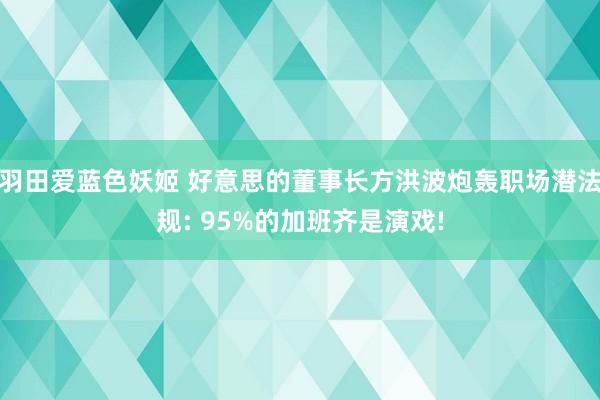 羽田爱蓝色妖姬 好意思的董事长方洪波炮轰职场潜法规: 95%的加班齐是演戏!