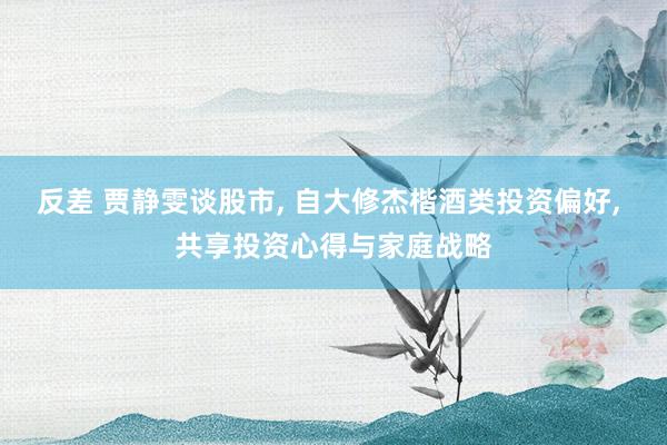 反差 贾静雯谈股市, 自大修杰楷酒类投资偏好, 共享投资心得与家庭战略