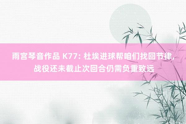 雨宫琴音作品 K77: 杜埃进球帮咱们找回节律, 战役还未截止次回合仍需负重致远