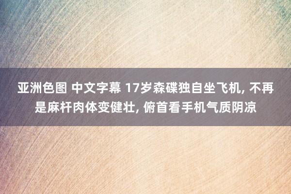 亚洲色图 中文字幕 17岁森碟独自坐飞机, 不再是麻杆肉体变健壮, 俯首看手机气质阴凉