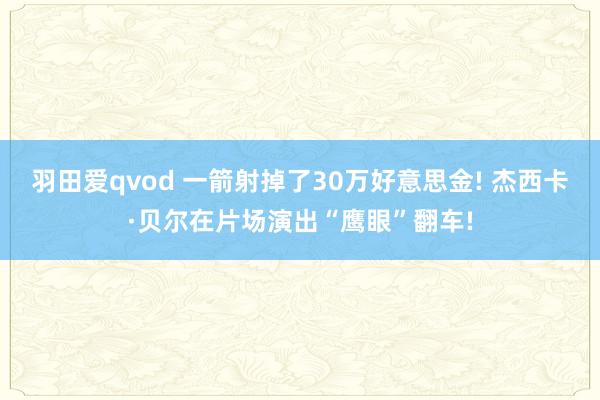羽田爱qvod 一箭射掉了30万好意思金! 杰西卡·贝尔在片场演出“鹰眼”翻车!