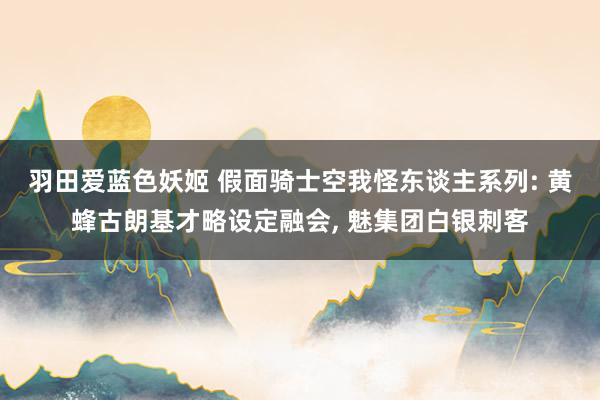 羽田爱蓝色妖姬 假面骑士空我怪东谈主系列: 黄蜂古朗基才略设定融会, 魅集团白银刺客