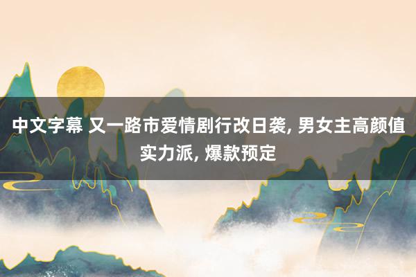中文字幕 又一路市爱情剧行改日袭, 男女主高颜值实力派, 爆款预定