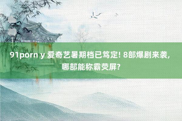 91porn y 爱奇艺暑期档已笃定! 8部爆剧来袭, 哪部能称霸荧屏?