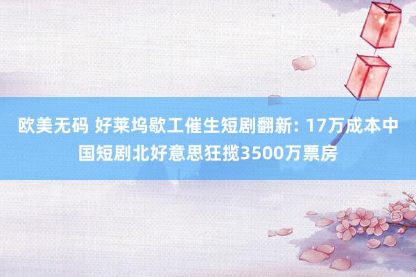 欧美无码 好莱坞歇工催生短剧翻新: 17万成本中国短剧北好意思狂揽3500万票房